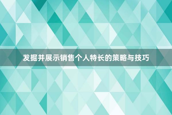 发掘并展示销售个人特长的策略与技巧