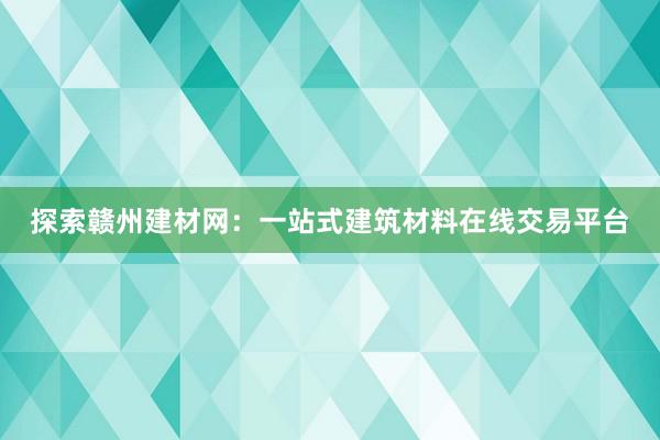 探索赣州建材网：一站式建筑材料在线交易平台